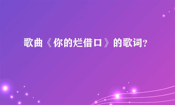 歌曲《你的烂借口》的歌词？