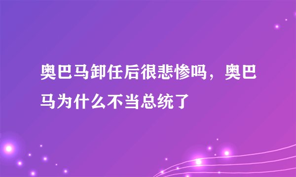 奥巴马卸任后很悲惨吗，奥巴马为什么不当总统了