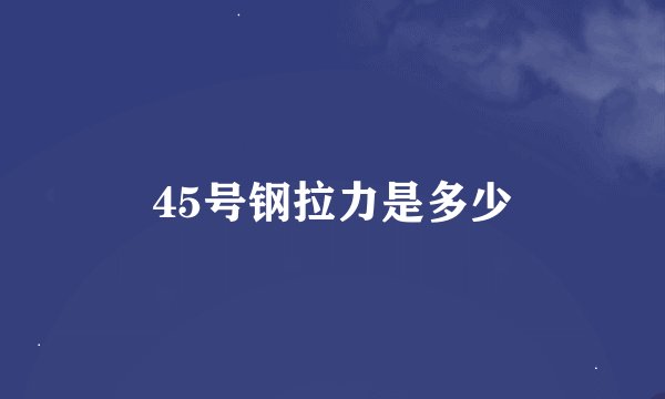 45号钢拉力是多少