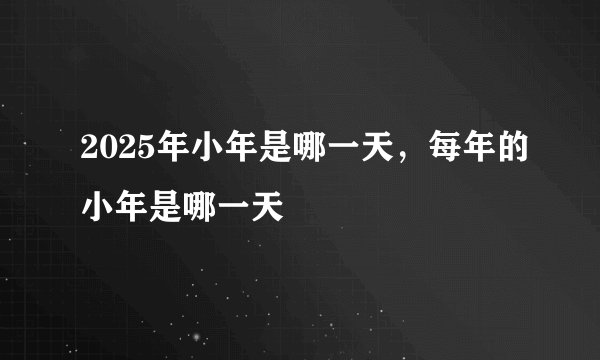 2025年小年是哪一天，每年的小年是哪一天