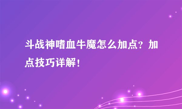 斗战神嗜血牛魔怎么加点？加点技巧详解！