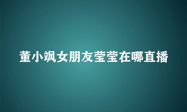 董小飒女朋友莹莹在哪直播