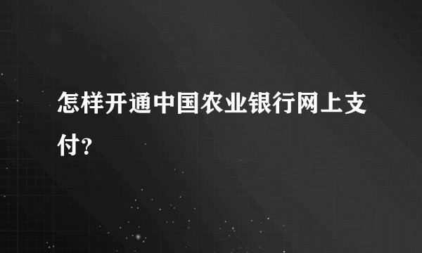 怎样开通中国农业银行网上支付？