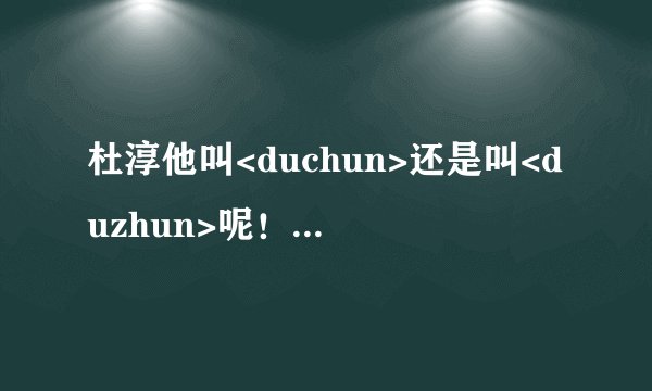 杜淳他叫<duchun>还是叫<duzhun>呢！！求 解释！！！