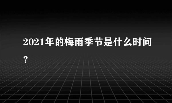2021年的梅雨季节是什么时间？