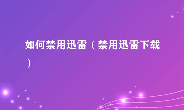 如何禁用迅雷（禁用迅雷下载）