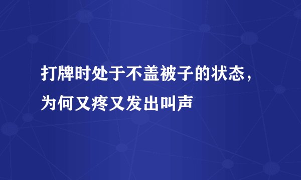打牌时处于不盖被子的状态，为何又疼又发出叫声