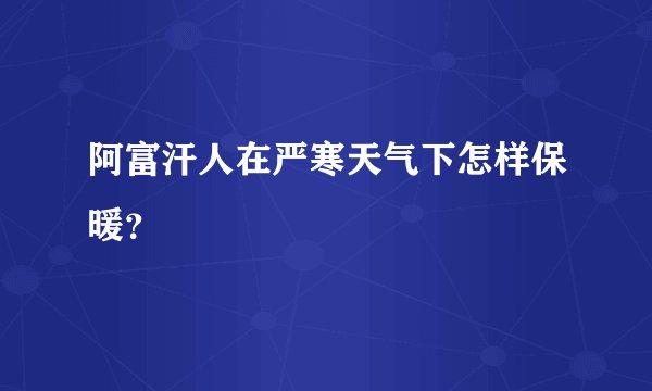 阿富汗人在严寒天气下怎样保暖？