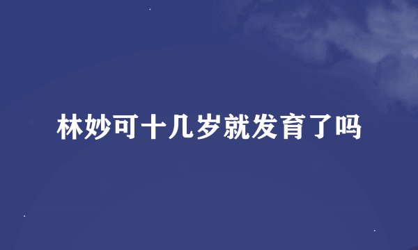 林妙可十几岁就发育了吗