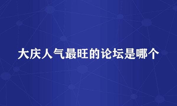 大庆人气最旺的论坛是哪个