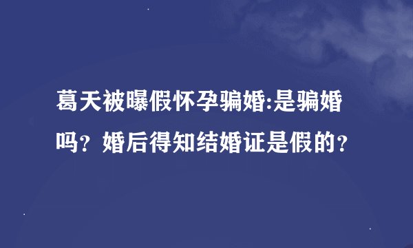 葛天被曝假怀孕骗婚:是骗婚吗？婚后得知结婚证是假的？