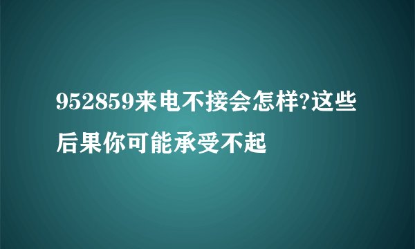 952859来电不接会怎样?这些后果你可能承受不起