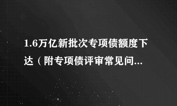 1.6万亿新批次专项债额度下达（附专项债评审常见问题汇总）