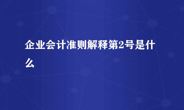 企业会计准则解释第2号是什么