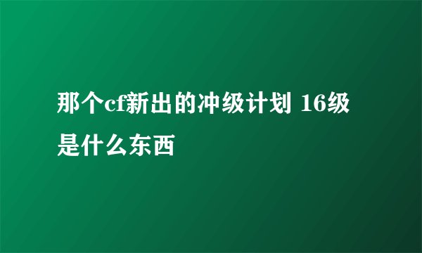 那个cf新出的冲级计划 16级是什么东西