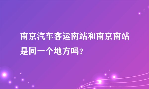 南京汽车客运南站和南京南站是同一个地方吗？