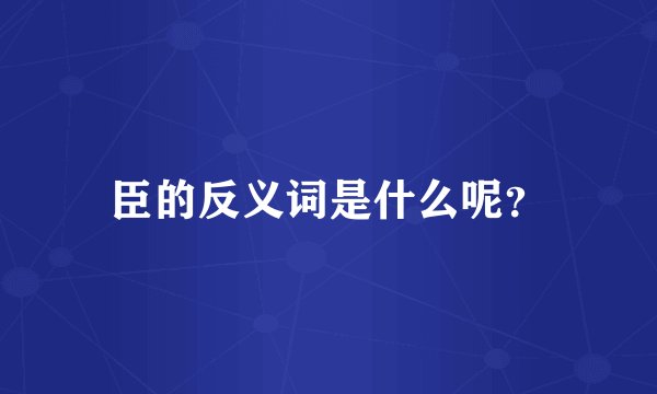 臣的反义词是什么呢？