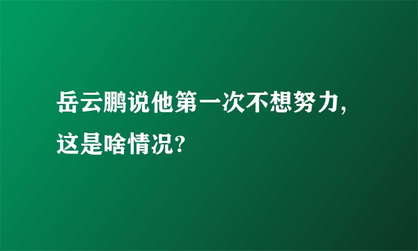 岳云鹏说他第一次不想努力,这是啥情况?