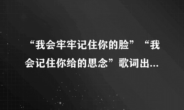 “我会牢牢记住你的脸”“我会记住你给的思念”歌词出自哪首歌？