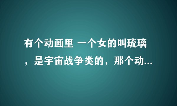 有个动画里 一个女的叫琉璃，是宇宙战争类的，那个动画叫什么
