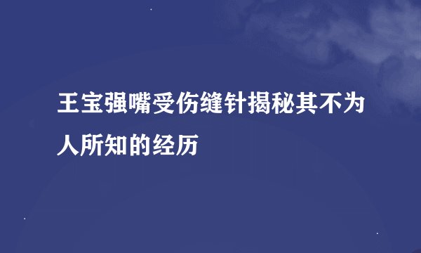 王宝强嘴受伤缝针揭秘其不为人所知的经历