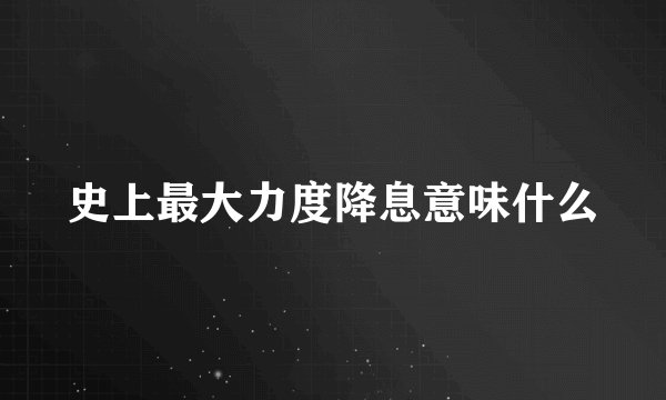 史上最大力度降息意味什么