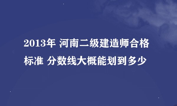 2013年 河南二级建造师合格标准 分数线大概能划到多少