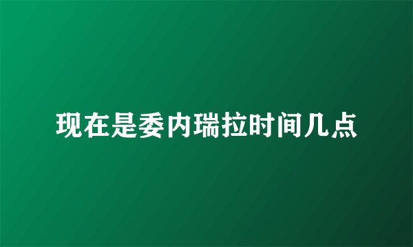 现在是委内瑞拉时间几点