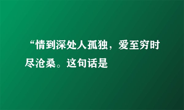 “情到深处人孤独，爱至穷时尽沧桑。这句话是