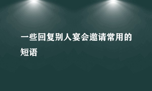 一些回复别人宴会邀请常用的短语