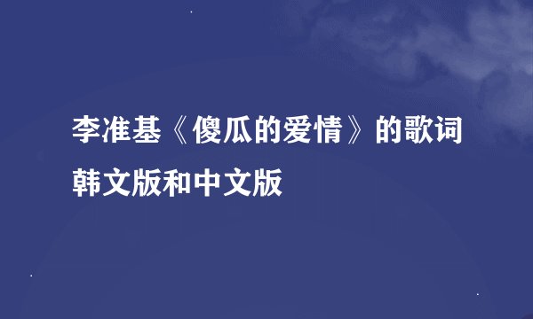 李准基《傻瓜的爱情》的歌词韩文版和中文版