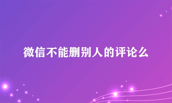 微信不能删别人的评论么
