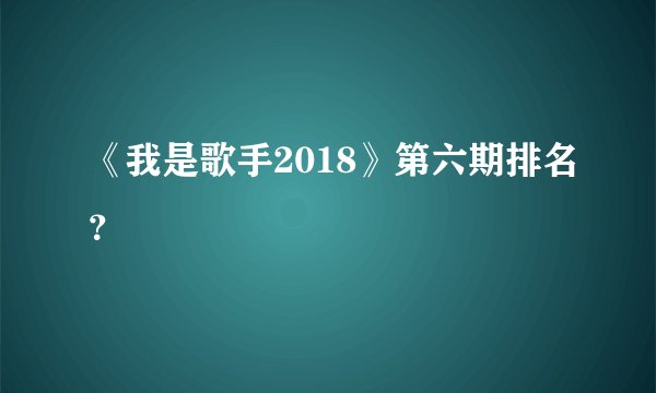 《我是歌手2018》第六期排名？