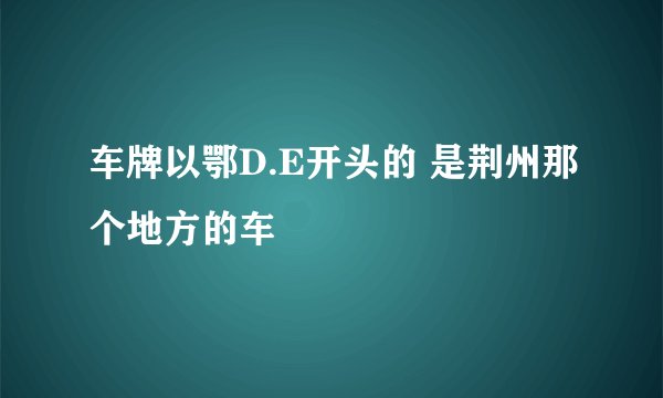 车牌以鄂D.E开头的 是荆州那个地方的车