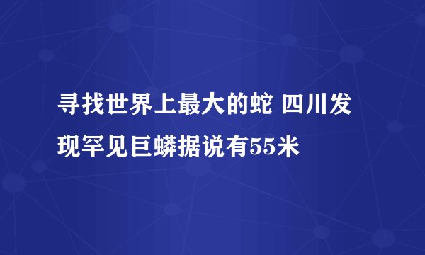 寻找世界上最大的蛇 四川发现罕见巨蟒据说有55米