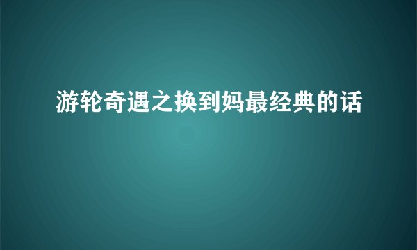 游轮奇遇之换到妈最经典的话