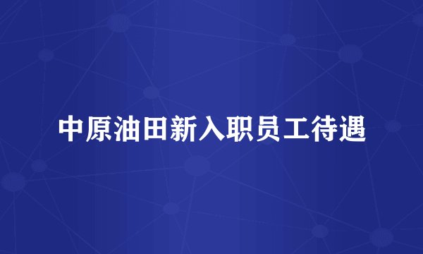 中原油田新入职员工待遇