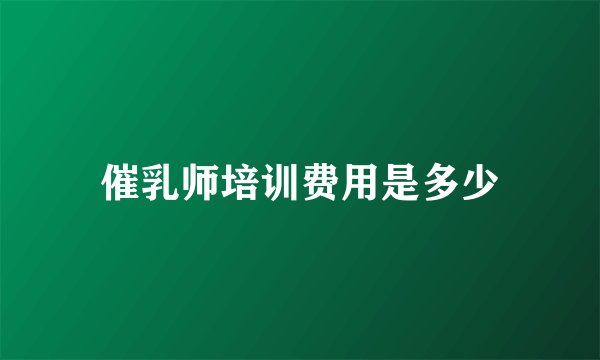 催乳师培训费用是多少