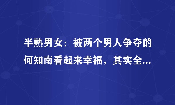 半熟男女：被两个男人争夺的何知南看起来幸福，其实全剧最可怜