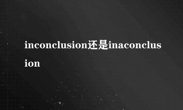 inconclusion还是inaconclusion