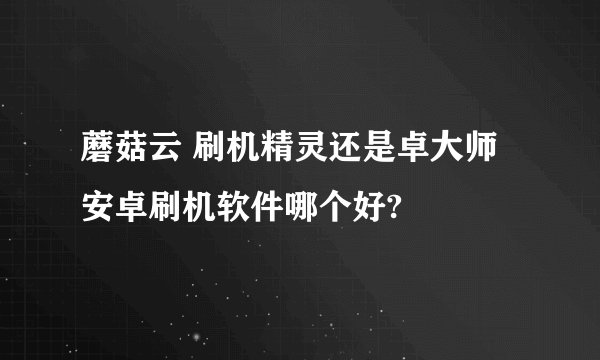 蘑菇云 刷机精灵还是卓大师安卓刷机软件哪个好?