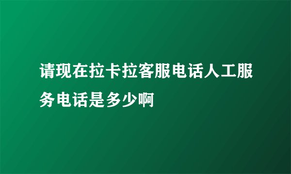 请现在拉卡拉客服电话人工服务电话是多少啊