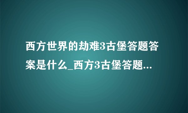 西方世界的劫难3古堡答题答案是什么_西方3古堡答题最新版攻略