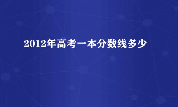 2012年高考一本分数线多少