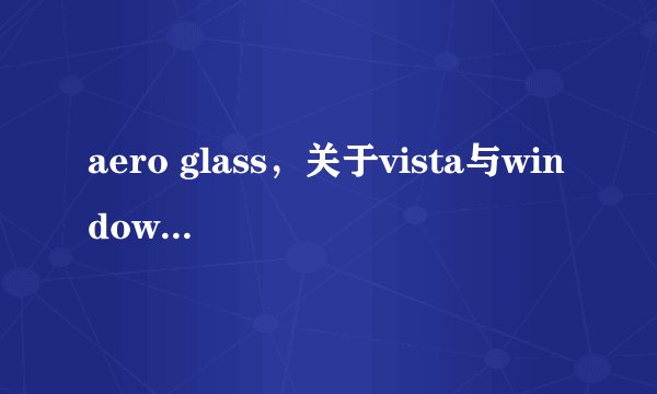 aero glass，关于vista与windows7的aero glass功能问题