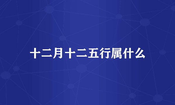 十二月十二五行属什么