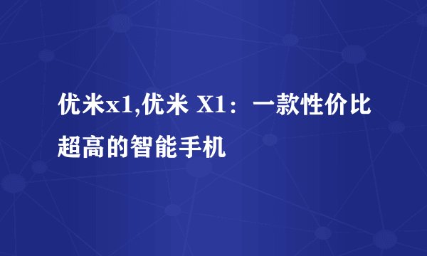 优米x1,优米 X1：一款性价比超高的智能手机