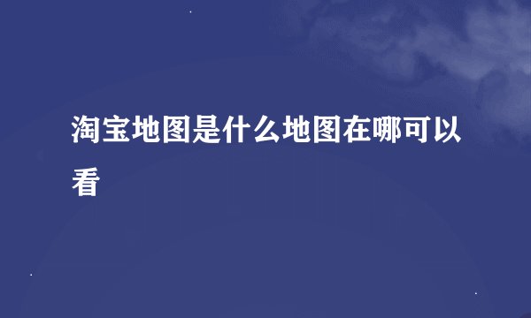 淘宝地图是什么地图在哪可以看