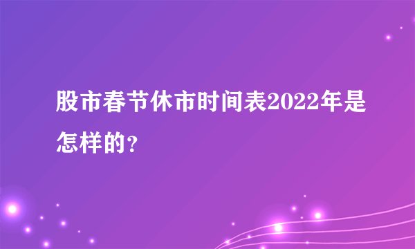 股市春节休市时间表2022年是怎样的？