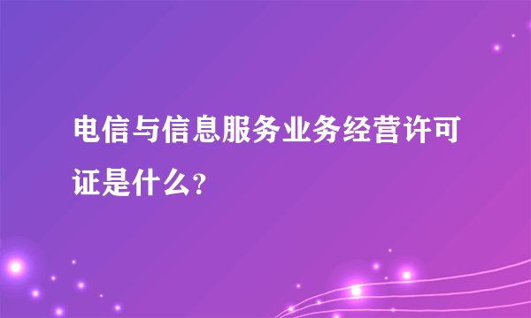 电信与信息服务业务经营许可证是什么？